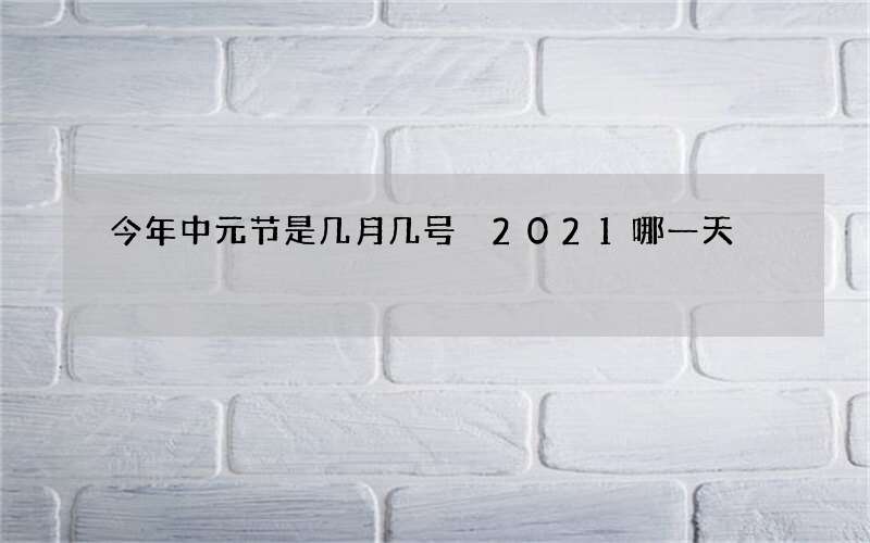 今年中元节是几月几号 2021哪一天